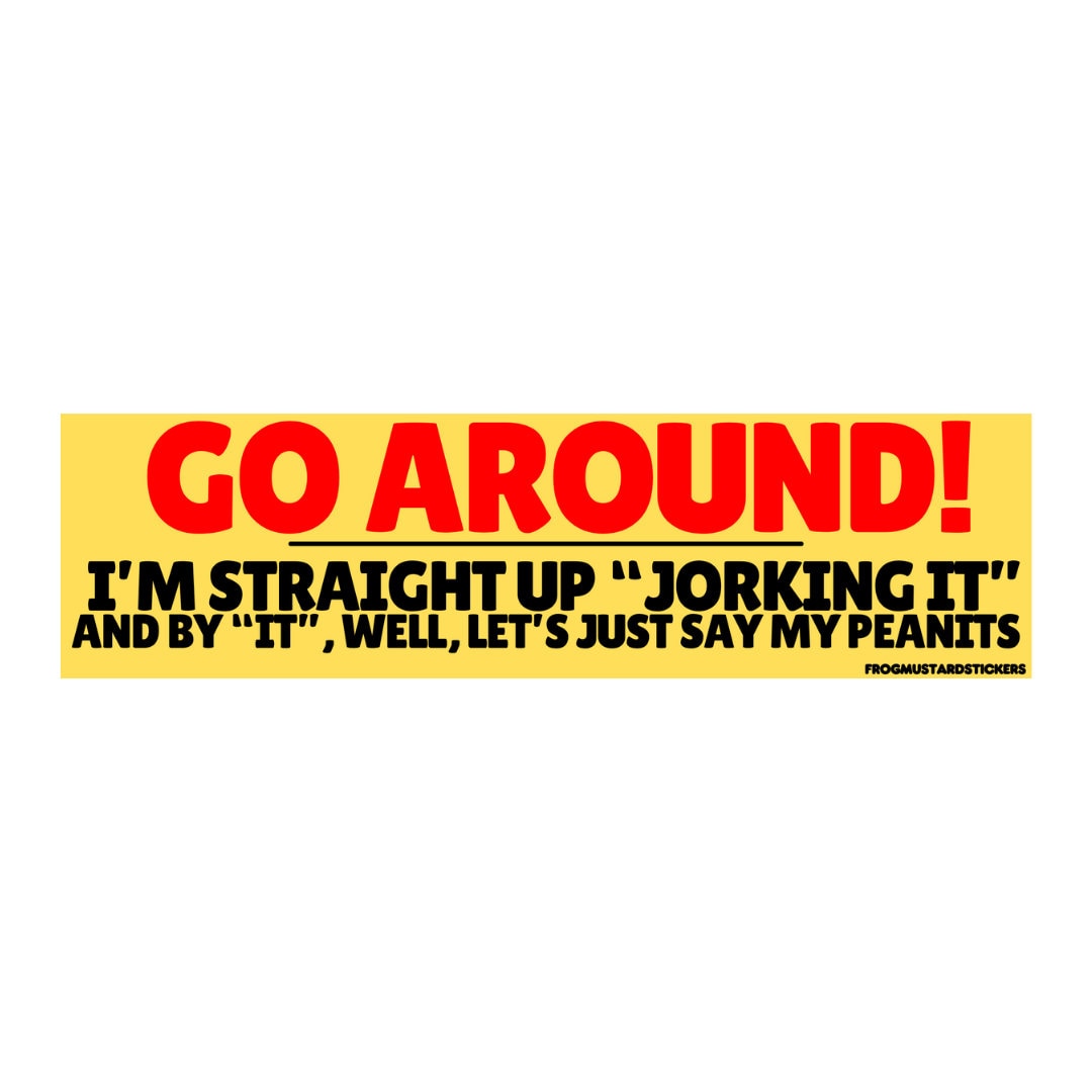 Go around! I'm straight up "jorking it" and by "it" well lets just say my peanits - frogmustard stickers