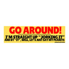 Go around! I'm straight up "jorking it" and by "it" well lets just say my peanits - frogmustard stickers