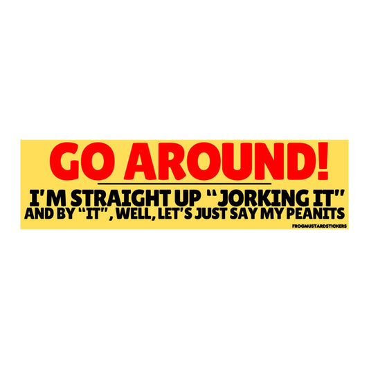 Go around! I'm straight up "jorking it" and by "it" well lets just say my peanits