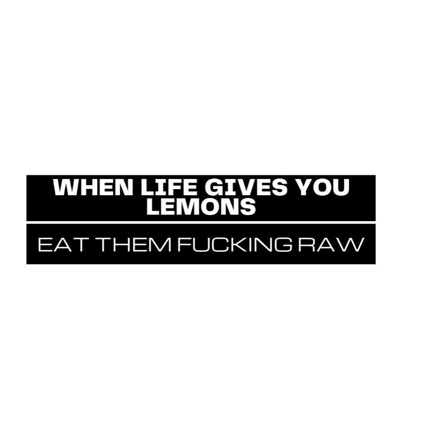 When life gives you lemons, eat them fucking RAW!